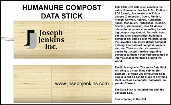 This 8 Gb USB data stick contains the entire Humanure Handbook, 3rd Edition in PDF format, plus 50 videos related to humanure composting, plus six research papers by Joseph Jenkins regarding compost sanitation, etc., etc. This 8 Gb USB data stick contains the entire Humanure Handbook, 3rd Edition in PDF format, plus 50 videos related to humanure composting, plus six research papers by Joseph Jenkins regarding compost sanitation, etc., etc.